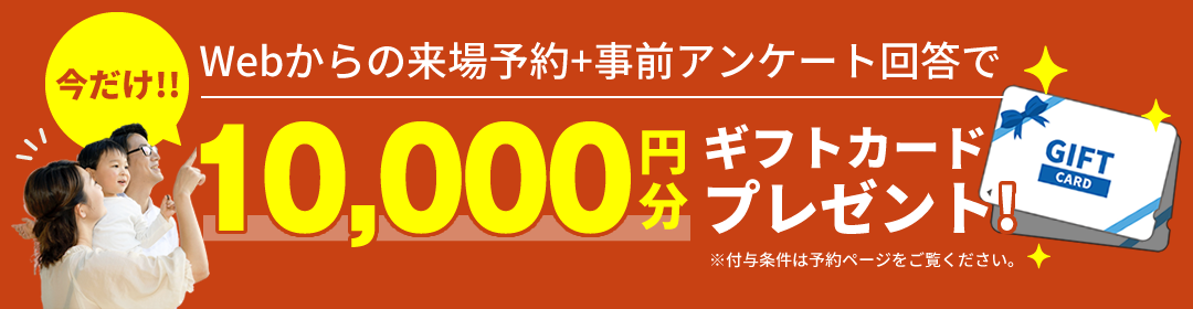 Webからの来場予約＋事前アンケート回答で今だけ10,000円分のギフトカードプレゼント!
